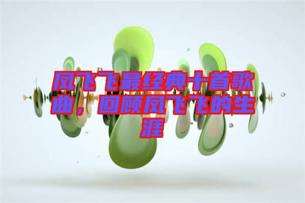 鳳飛飛最經(jīng)典十首歌曲，回顧鳳飛飛的生涯