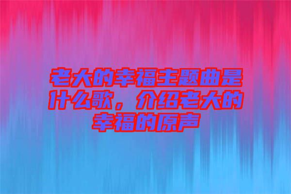 老大的幸福主題曲是什么歌，介紹老大的幸福的原聲