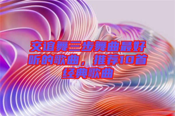 交誼舞三步舞曲最好聽的歌曲，推薦10首經(jīng)典歌曲