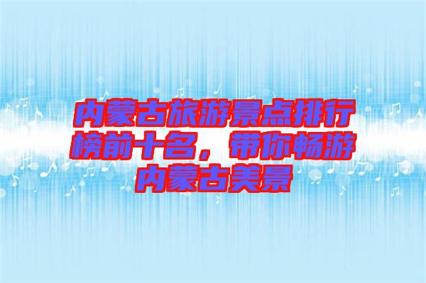 內(nèi)蒙古旅游景點(diǎn)排行榜前十名，帶你暢游內(nèi)蒙古美景