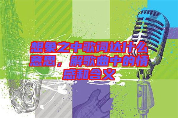 想象之中歌詞達什么意思，解歌曲中的情感和含義
