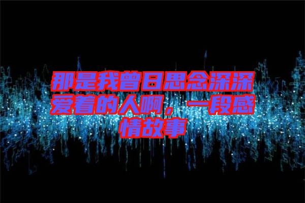 那是我曾日思念深深愛(ài)著的人啊，一段感情故事