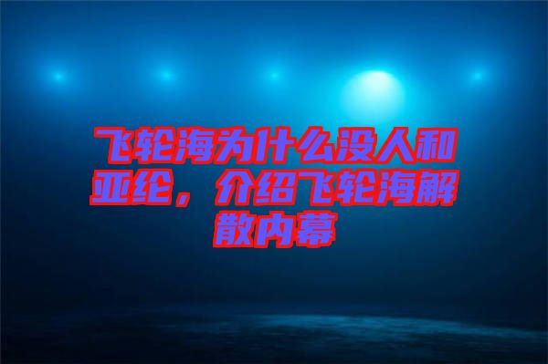 飛輪海為什么沒(méi)人和亞綸，介紹飛輪海解散內(nèi)幕