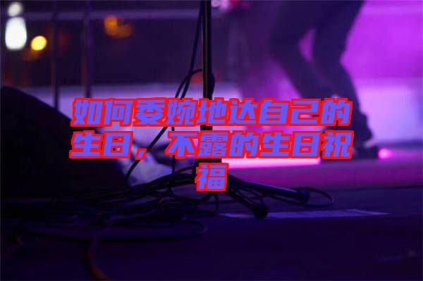 如何委婉地達(dá)自己的生日，不露的生日祝福