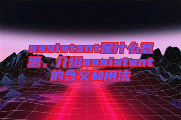 assistant是什么意思，介紹assistant的含義和用法