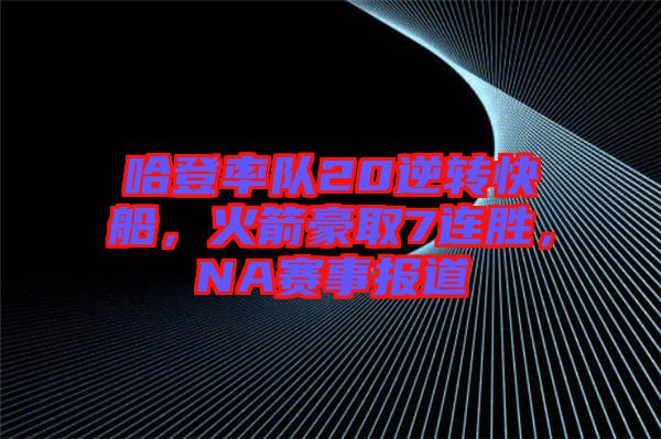 哈登率隊20逆轉(zhuǎn)快船，火箭豪取7連勝，NA賽事報道