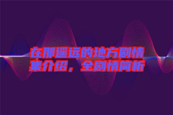 在那遙遠(yuǎn)的地方劇情集介紹，全劇情簡析