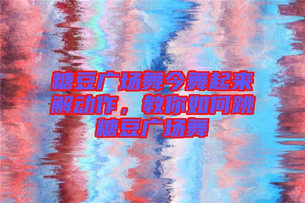 糖豆廣場舞今舞起來解動作，教你如何跳糖豆廣場舞