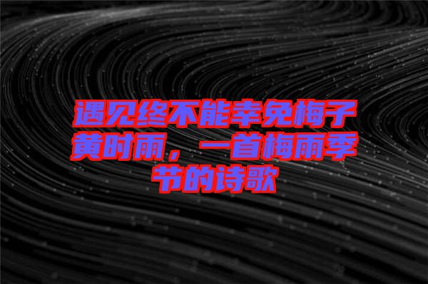 遇見(jiàn)終不能幸免梅子黃時(shí)雨，一首梅雨季節(jié)的詩(shī)歌