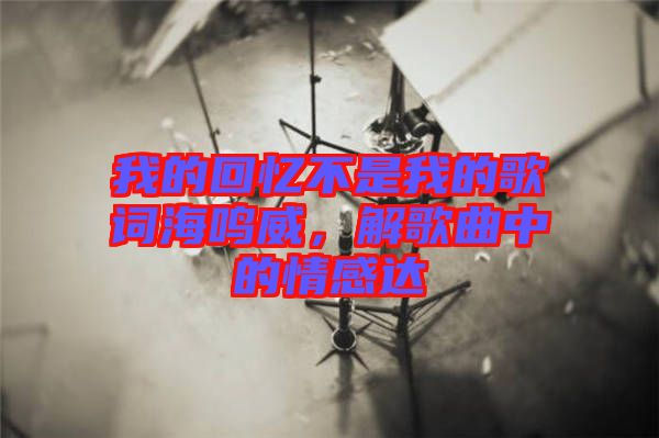 我的回憶不是我的歌詞海鳴威，解歌曲中的情感達(dá)