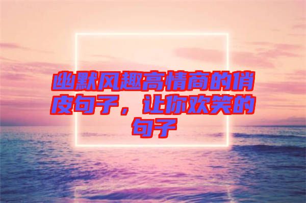 幽默風(fēng)趣高情商的俏皮句子，讓你歡笑的句子