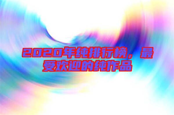 2020年純排行榜，最受歡迎的純作品