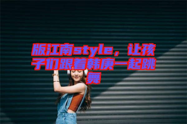 版江南style，讓孩子們跟著韓庚一起跳舞