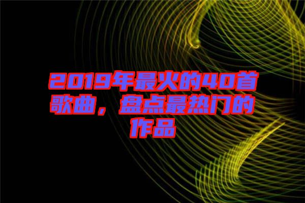 2019年最火的40首歌曲，盤點最熱門的作品