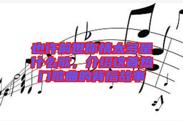 也許前世你情太多是什么歌，介紹這首熱門歌曲的背后故事