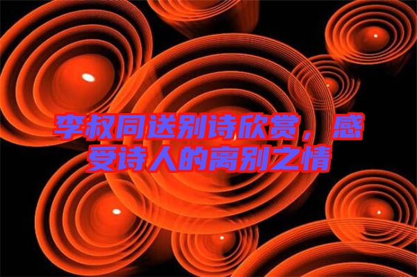 李叔同送別詩(shī)欣賞，感受詩(shī)人的離別之情