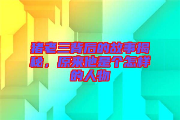 豬老三背后的故事揭秘，原來他是個怎樣的人物