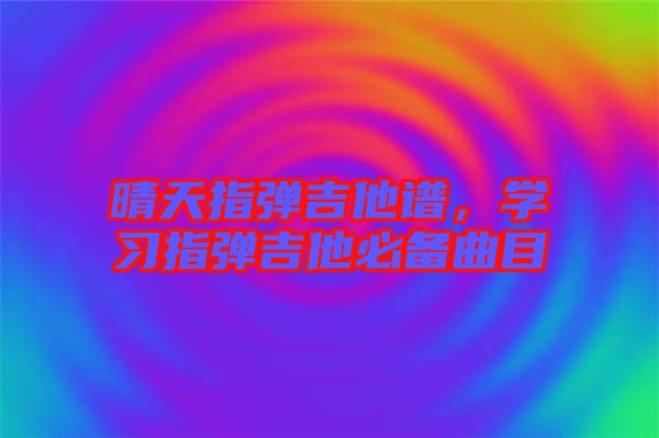 晴天指彈吉他譜，學(xué)習(xí)指彈吉他必備曲目