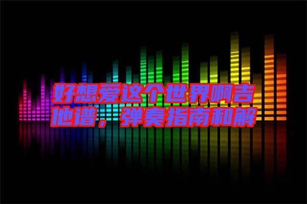 好想愛這個(gè)世界啊吉他譜，彈奏指南和解