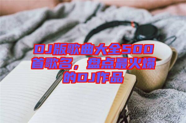 DJ版歌曲大全500首歌名，盤點最火爆的DJ作品