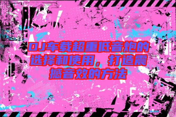DJ車載超重低音炮的選擇和使用，打造震撼音效的方法