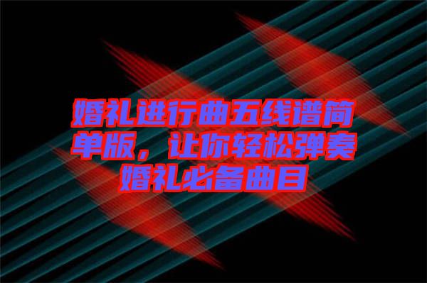 婚禮進(jìn)行曲五線譜簡單版，讓你輕松彈奏婚禮必備曲目