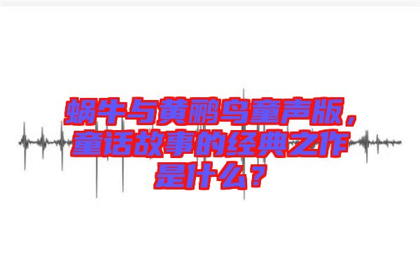 蝸牛與黃鸝鳥童聲版，童話故事的經(jīng)典之作是什么？