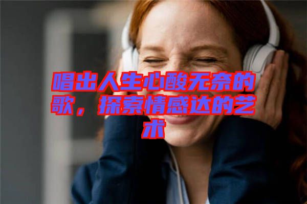 唱出人生心酸無(wú)奈的歌，探索情感達(dá)的藝術(shù)