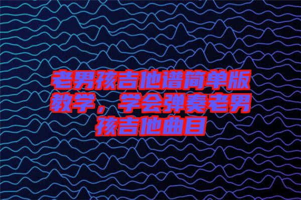 老男孩吉他譜簡(jiǎn)單版教學(xué)，學(xué)會(huì)彈奏老男孩吉他曲目