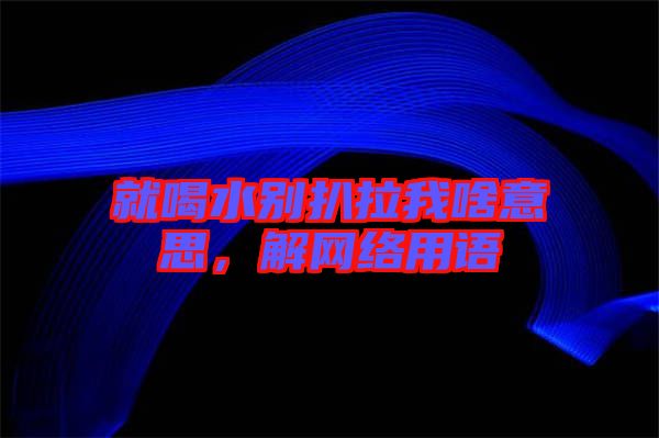 就喝水別扒拉我啥意思，解網(wǎng)絡(luò)用語