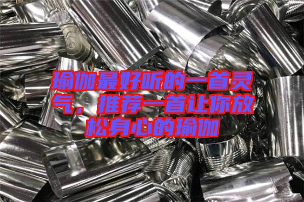 瑜伽最好聽的一首靈氣，推薦一首讓你放松身心的瑜伽