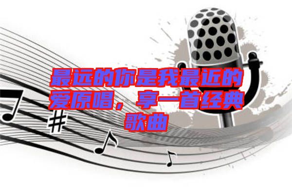 最遠(yuǎn)的你是我最近的愛(ài)原唱，享一首經(jīng)典歌曲