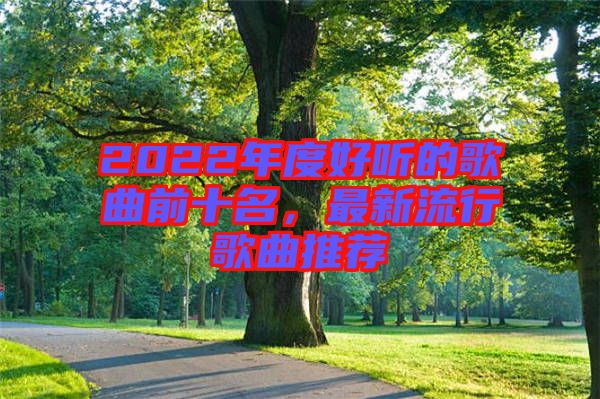 2022年度好聽的歌曲前十名，最新流行歌曲推薦