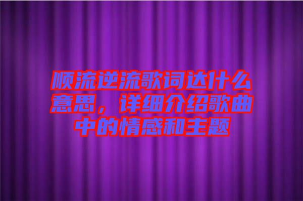 順流逆流歌詞達什么意思，詳細介紹歌曲中的情感和主題