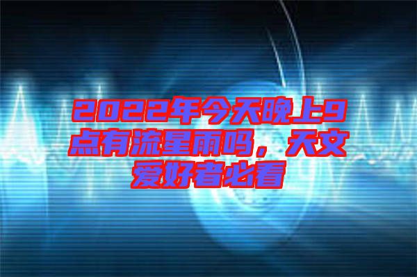 2022年今天晚上9點(diǎn)有流星雨嗎，天文愛好者必看