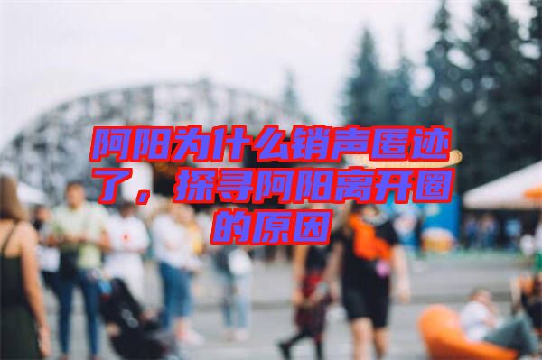 阿陽為什么銷聲匿跡了，探尋阿陽離開圈的原因