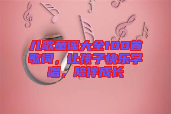 兒歌童謠大全100首歌詞，讓孩子快樂學(xué)唱，陪伴成長