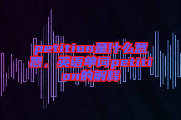 petition是什么意思，英語單詞petition的解釋