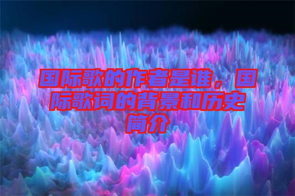 國際歌的作者是誰，國際歌詞的背景和歷史簡介