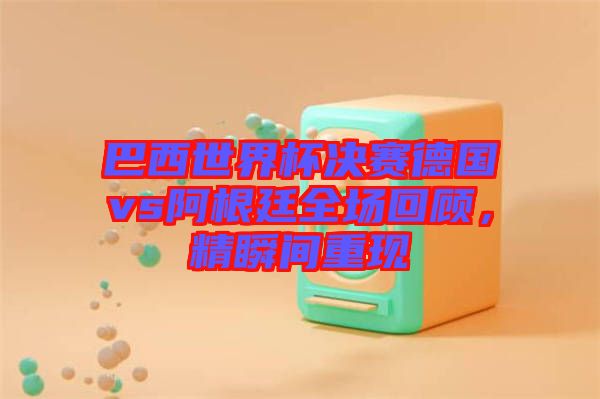 巴西世界杯決賽德國vs阿根廷全場回顧，精瞬間重現(xiàn)