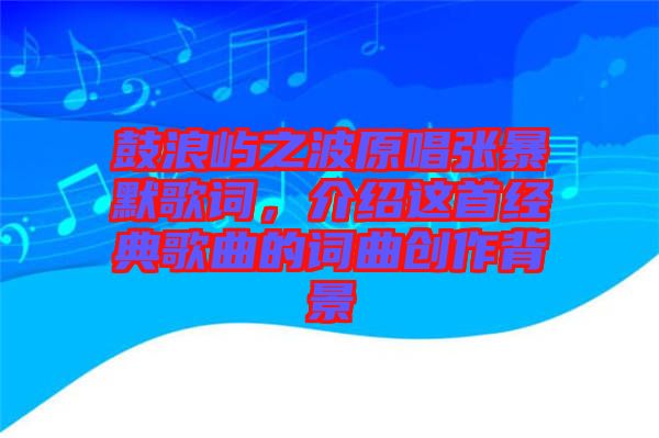 鼓浪嶼之波原唱張暴默歌詞，介紹這首經(jīng)典歌曲的詞曲創(chuàng)作背景