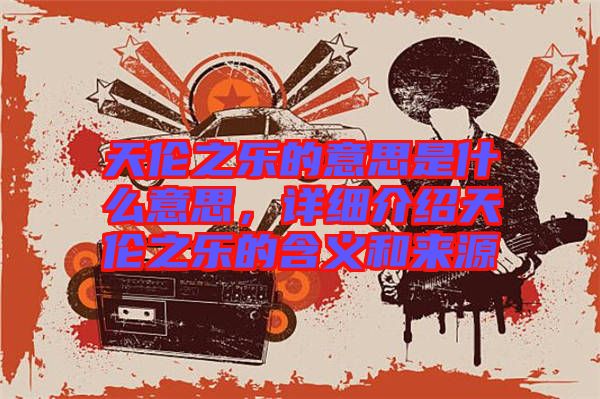 天倫之樂的意思是什么意思，詳細(xì)介紹天倫之樂的含義和來源