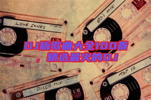 DJ版歌曲大全100首，精選最火的DJ