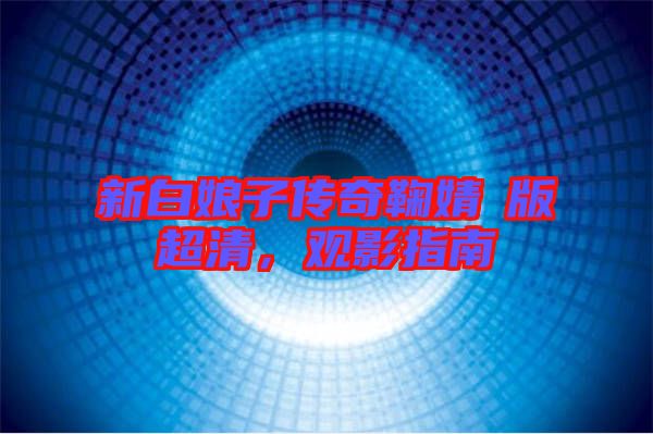 新白娘子傳奇鞠婧祎版超清，觀(guān)影指南