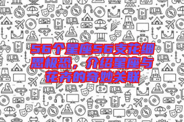 56個星座56支花細(xì)思極恐，介紹星座與花卉的奇妙關(guān)聯(lián)