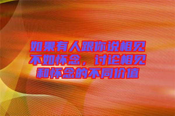 如果有人跟你說(shuō)相見(jiàn)不如懷念，討論相見(jiàn)和懷念的不同價(jià)值