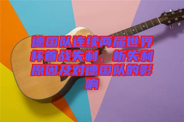 德國(guó)隊(duì)連續(xù)兩屆世界杯首戰(zhàn)失利，析失利原因及對(duì)德國(guó)隊(duì)的影響