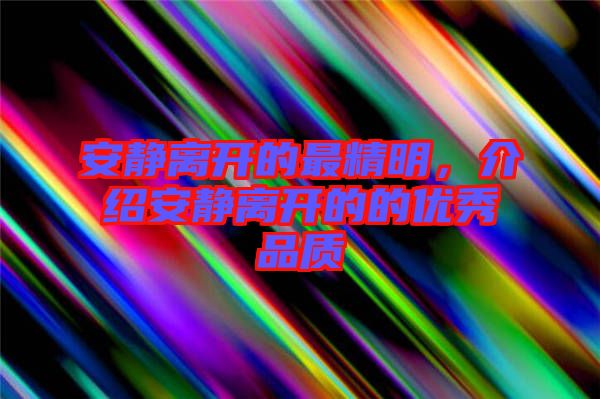 安靜離開的最精明，介紹安靜離開的的優(yōu)秀品質(zhì)