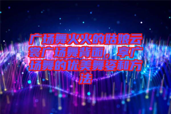 廣場舞火火的姑娘云裳廣場舞背面，享廣場舞的優(yōu)美舞姿和方法