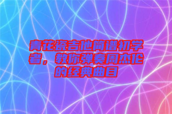 青花瓷吉他簡(jiǎn)譜初學(xué)者，教你彈奏周杰倫的經(jīng)典曲目